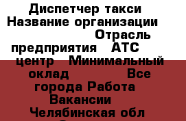 Диспетчер такси › Название организации ­ Ecolife taxi › Отрасль предприятия ­ АТС, call-центр › Минимальный оклад ­ 30 000 - Все города Работа » Вакансии   . Челябинская обл.,Озерск г.